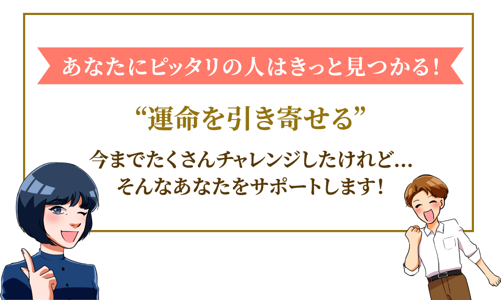 あなたにピッタリの人はきっと見つかる！“運命を引き寄せる”今までたくさんチャレンジしたけれど…そんなあなたをサポートします！